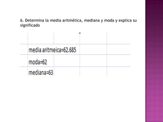 6. Determina la media aritmética, mediana y moda y explica su
significado
 
