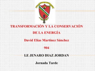 TRANSFORMACIÓN Y LA CONSERVACIÓN
DE LA ENERGÍA
David Elías Martínez Sánchez
904
I.E JENARO DIAZ JORDAN
Jornada Tarde
 