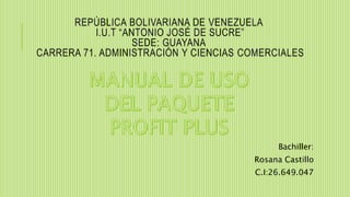 REPÚBLICA BOLIVARIANA DE VENEZUELA
I.U.T “ANTONIO JOSÉ DE SUCRE”
SEDE: GUAYANA
CARRERA 71. ADMINISTRACIÓN Y CIENCIAS COMERCIALES
Bachiller:
Rosana Castillo
C.I:26.649.047
 
