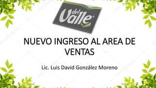 NUEVO INGRESO AL AREA DE
VENTAS
Lic. Luis David González Moreno
 