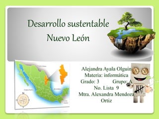 Desarrollo sustentable
Nuevo León
Alejandra Ayala Olguín
Materia: informática
Grado: 3 Grupo: A
No. Lista 9
Mtra. Alexandra Mendoza
Ortiz
 