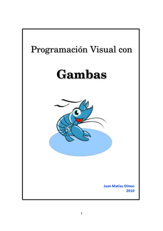 Programación Visual con

     Gambas




                Juan Matías Olmos
                             2010




           1
 