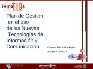 Plan de Gestión en el uso  de las Nuevas Tecnologías de Información y Comunicación Carmen Alexandra Reyes Maritza Cuartas J. TemáTICas 