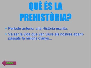 QUÈ ÉS LA PREHISTÒRIA? Període anterior a la Història escrita. Va ser la vida que van viure els nostres abant-passats fa milions d'anys... ÍNDEX 
