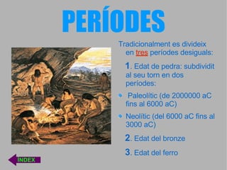 PERÍODES Tradicionalment es divideix en   tres   períodes desiguals: 1 . Edat de pedra: subdividit al seu torn en dos períodes: Paleolític (de 2000000 aC fins al 6000 aC) Neolític (del 6000 aC fins al 3000 aC) 2 . Edat del bronze 3 . Edat del ferro ÍNDEX 