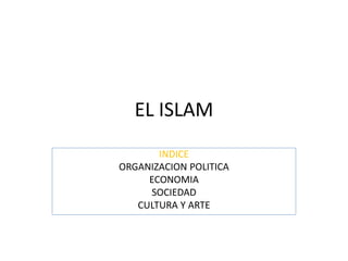 EL ISLAM
INDICE
ORGANIZACION POLITICA
ECONOMIA
SOCIEDAD
CULTURA Y ARTE
 