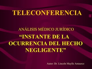 TELECONFERENCIA   ANÁLISIS MÉDICO JURÍDICO “ INSTANTE DE LA  OCURRENCIA DEL HECHO NEGLIGENTE” Autor: Dr. Lincoln Maylle Antaurco 