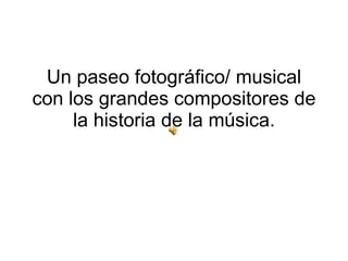 Un paseo fotográfico/ musical con los grandes compositores de la historia de la música. 