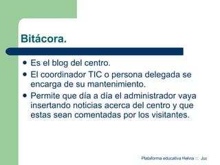 Bitácora. Es el blog del centro. El coordinador TIC o persona delegada se encarga de su mantenimiento. Permite que día a día el administrador vaya insertando noticias acerca del centro y que estas sean comentadas por los visitantes. 
