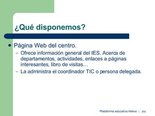 ¿Qué disponemos? Página Web del centro. Ofrece información general del IES. Acerca de departamentos, actividades, enlaces a páginas interesantes, libro de visitas… La administra el coordinador TIC o persona delegada. 