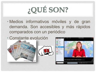 ¿QUÉ SON?
• Medios informativos móviles y de gran
demanda. Son accesibles y más rápidos
comparados con un periódico
• Constante evolución
•
 