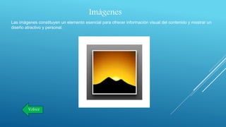 Imágenes
Las imágenes constituyen un elemento esencial para ofrecer información visual del contenido y mostrar un
diseño atractivo y personal.
Volver
 
