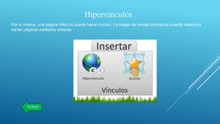 Hipervínculos
Por sí misma, una página Web no puede hacer mucho. La magia de verdad comienza cuando relaciona
varias páginas mediante enlaces
Volver
 