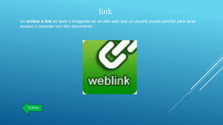 link
Un enlace o link es texto o imágenes en un sitio web que un usuario puede pinchar para tener
acceso o conectar con otro documento.
Volver
 
