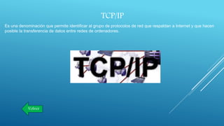 TCP/IP
Es una denominación que permite identificar al grupo de protocolos de red que respaldan a Internet y que hacen
posible la transferencia de datos entre redes de ordenadores.
Volver
 