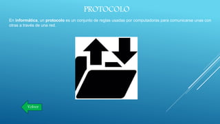 PROTOCOLO
En informática, un protocolo es un conjunto de reglas usadas por computadoras para comunicarse unas con
otras a través de una red.
Volver
 