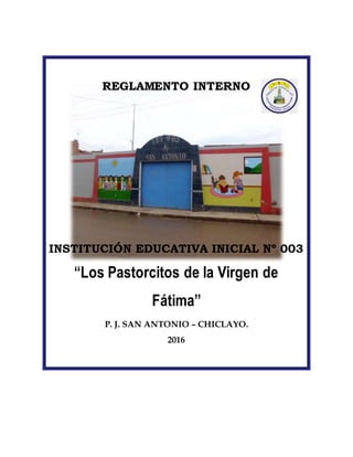 REGLAMENTO INTERNO
INSTITUCIÓN EDUCATIVA INICIAL Nº 003
“Los Pastorcitos de la Virgen de
Fátima”
P. J. SAN ANTONIO – CHICLAYO.
2016
 
