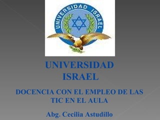 UNIVERSIDAD ISRAEL DOCENCIA CON EL EMPLEO DE LAS TIC EN EL AULA Abg. Cecilia Astudillo 