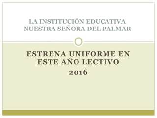 ESTRENA UNIFORME EN
ESTE AÑO LECTIVO
2016
LA INSTITUCIÓN EDUCATIVA
NUESTRA SEÑORA DEL PALMAR
 