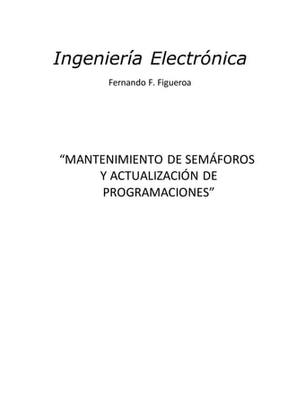 Ingeniería Electrónica
Fernando F. Figueroa
“MANTENIMIENTO DE SEMÁFOROS
Y ACTUALIZACIÓN DE
PROGRAMACIONES”
 