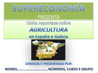 SUPERECONOMÍAPRESENTA Unha reportaxe sobre  AGRICULTURA en España e Galicia DIRIXIDA E PRESENTADA POR:  NOMES……..………………..…., NÚMEROS, CURSO E GRUPO 