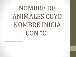 NOMBRE DE
ANIMALES CUYO
NOMBRE INICIA
CON “C”
Cinthya Urquía López
 
