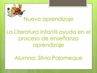 Nuevo aprendizaje

La Literatura Infantil ayuda en el
     proceso de enseñanza
           aprendizaje

   Alumna: Silvia Palomeque
 