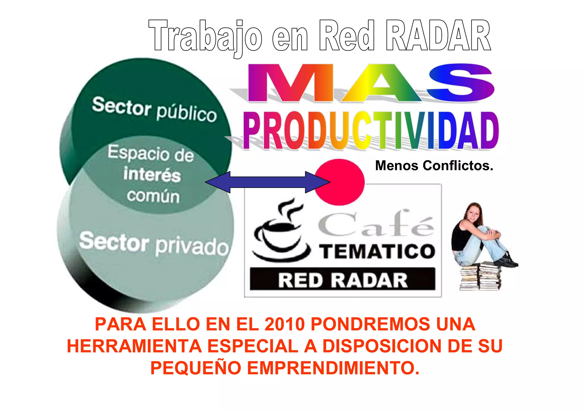 Menos Conflictos.




  PARA ELLO EN EL 2010 PONDREMOS UNA
HERRAMIENTA ESPECIAL A DISPOSICION DE SU
       PEQUEÑO EMPRENDIMIENTO.
 