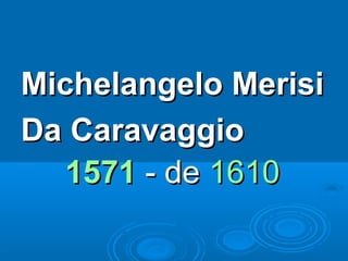 Michelangelo MerisiMichelangelo Merisi
Da CaravaggioDa Caravaggio
15711571 - de- de 16101610
 