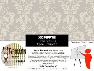 ΧΟΡΕΨΤΕ
Τον αγαπημένο σας
C O P Y R I G H T ® A P O L L O N D A N C E S T U D I O
Χορό Παντού!!!
Let’s start our Dance Lesson!
Κάντε Την Αρχή χορεύοντας στην
εκδηλώση των σχολών χορού Apollon
Σας περιμένουμε να σας γνωρίσουμε κι
από κοντά!!
Καλή Διασκέδαση!!
 