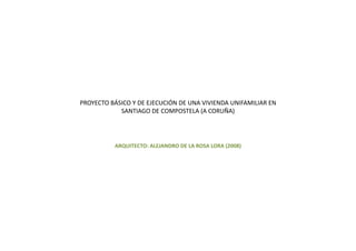PROYECTO BÁSICO Y DE EJECUCIÓN DE UNA VIVIENDA UNIFAMILIAR EN 
            SANTIAGO DE COMPOSTELA (A CORUÑA)




          ARQUITECTO: ALEJANDRO DE LA ROSA LORA (2008)
 
