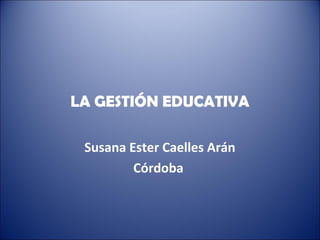 LA GESTIÓN EDUCATIVA
Susana Ester Caelles Arán
Córdoba
 