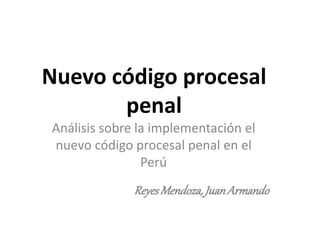 Nuevo código procesal
penal
Análisis sobre la implementación el
nuevo código procesal penal en el
Perú
ReyesMendoza,JuanArmando
 