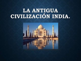 LA ANTIGUA
CIVILIZACIÓN INDIA.
 