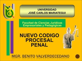 UNIVERSIDAD
        JOSÉ CARLOS MARIATEGUI


    Facultad de Ciencias Jurídicas
    Empresariales y Pedagógicas



   NUEVO CODIGO
     PROCESAL
       PENAL

MGR. BENITO VALVERDECEDANO
 