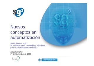 Nuevos
conceptos en
automatización
Universidad de Vigo
III Jornadas sobre Tecnologías y Soluciones
para la Automatización Industrial

Jesús Camúñez
29 de Noviembre de 2007
 