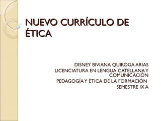 NUEVO CURRÍCULO DE ÉTICA DISNEY BIVIANA QUIROGA ARIAS LICENCIATURA EN LENGUA CATELLANA Y COMUNICACIÓN PEDAGOGÍA Y ÉTICA DE LA FORMACIÓN  SEMESTRE IX A 