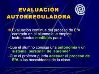 EVALUACIÓN AUTORREGULADORA Evaluación continua del proceso de E/A centrada en el alumno que emplea instrumentos  medibles  para: -Que el alumno consiga una  autonomía  y un  sistema  personal  de  aprender   -Que el profesor pueda  adecuar el proceso de E/A  a las necesidades de la clase  