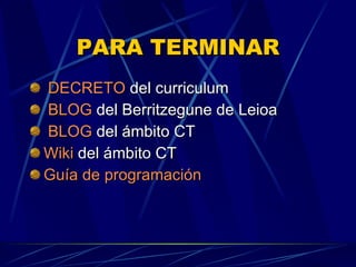 PARA TERMINAR DECRETO  del curriculum BLOG  del Berritzegune de Leioa BLOG  del ámbito CT Wiki  del ámbito CT Guía de programación 