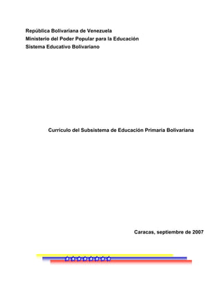 República Bolivariana de Venezuela
Ministerio del Poder Popular para la Educación
Sistema Educativo Bolivariano




         Currículo del Subsistema de Educación Primaria Bolivariana




                                            Caracas, septiembre de 2007
 