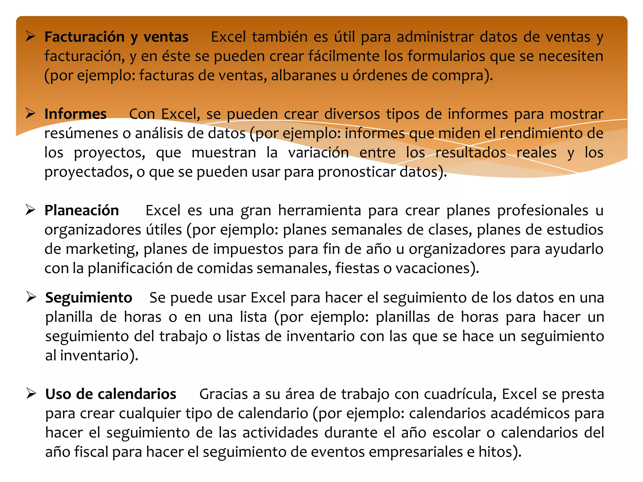 Definición de presupuestos    Ya sea que sus necesidades sean personales o empresariales, puede crear cualquier tipo de presupuesto en Excel (por ejemplo: planes de presupuesto de marketing, presupuestos de eventos o presupuestos de jubilación).Facturación y ventas    Excel también es útil para administrar datos de ventas y facturación, y en éste se pueden crear fácilmente los formularios que se necesiten (por ejemplo: facturas de ventas, albaranes u órdenes de compra).