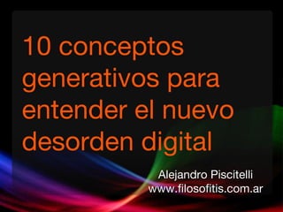10 conceptos generativos para entender el nuevo desorden digital Alejandro Piscitelli www.filosofitis.com.ar 