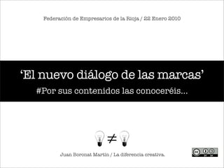 Federación de Empresarios de la Rioja / 22 Enero 2010




‘El nuevo diálogo de las marcas’
  #Por sus contenidos las conoceréis...




          Juan Boronat Martín / La diferencia creativa.
 