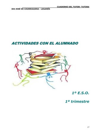 ____________________________CUADERNO DEL TUTOR- TUTORA
IES JOSÉ DE CHURRIGUERA - LEGANÉS




ACTIVIDADES CON EL ALUMNADO




                                                  
                                                 1º E.S.O.

                                            1º trimestre
                                                               


                                                              17
 