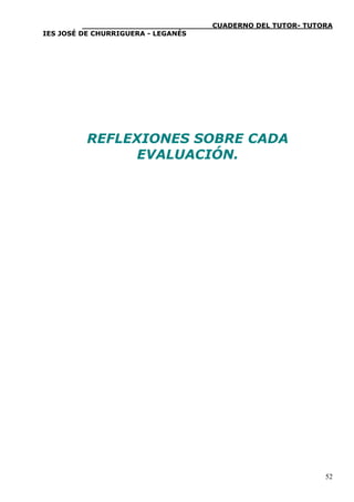 ____________________________CUADERNO DEL TUTOR- TUTORA
IES JOSÉ DE CHURRIGUERA - LEGANÉS





         REFLEXIONES SOBRE CADA
               EVALUACIÓN.




                                                              52
 