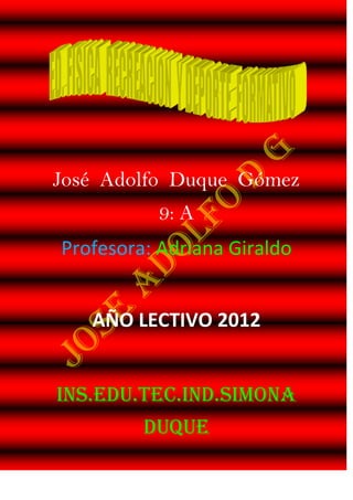 José Adolfo Duque Gómez
           9: A
Profesora: Adriana Giraldo


   AÑO LECTIVO 2012


INS.EDU.TEC.IND.SIMONA
         DUQUE
 