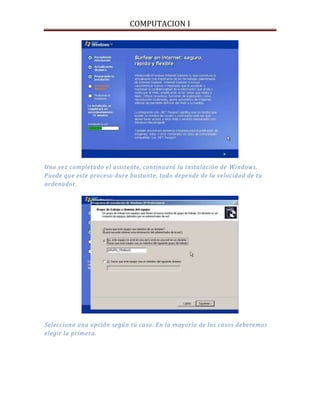 COMPUTACION I
Una vez completado el asistente, continuará la instalación de Windows.
Puede que este proceso dure bastante, todo depende de la velocidad de tu
ordenador.
Selecciona una opción según tú caso. En la mayoría de los casos deberemos
elegir la primera.
 