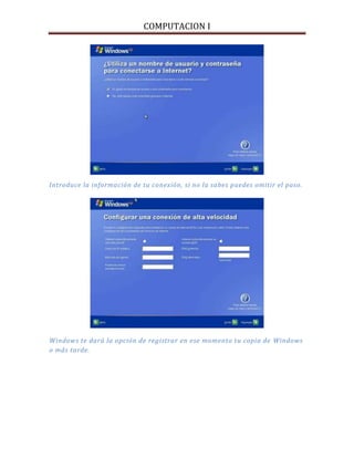 COMPUTACION I
Introduce la información de tu conexión, si no la sabes puedes omitir el paso.
Windows te dará la opción de registrar en ese momento tu copia de Windows
o más tarde.
 
