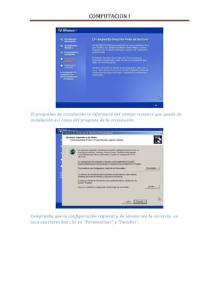 COMPUTACION I
El programa de instalación te informará del tiempo restante que queda de
instalación así como del progreso de la instalación.
Comprueba que la configuración regional y de idioma sea la correcta, en
caso contrario haz clic en “Personalizar” y “Detalles”.
 