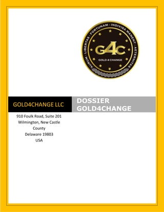 0 |Gold 4 Change LLC
GOLD4CHANGE LLC
DOSSIER
GOLD4CHANGE
910 Foulk Road, Suite 201
Wilmington, New Castle
County
Delaware 19803
USA
 
